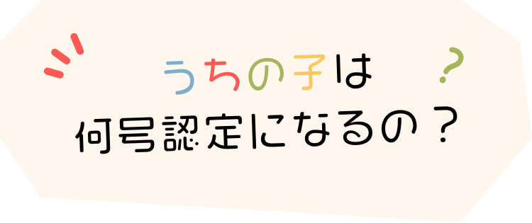 うちの子は何号認定になる？